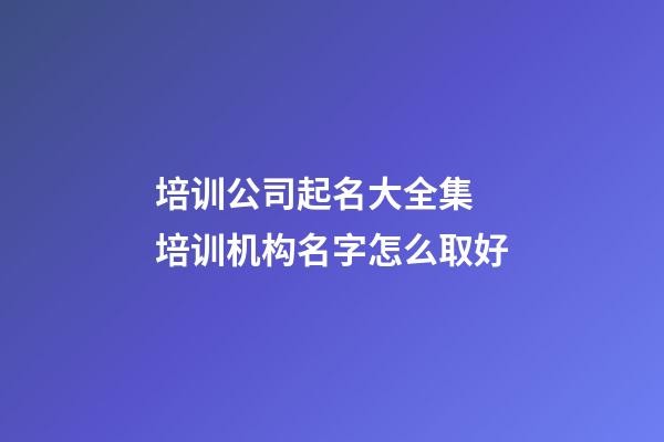 培训公司起名大全集 培训机构名字怎么取好-第1张-公司起名-玄机派